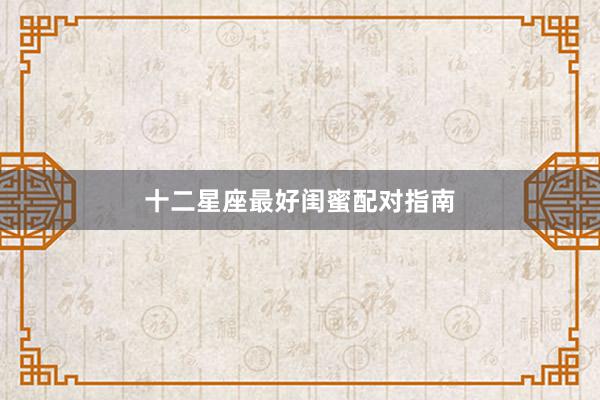 十二星座最好闺蜜配对指南