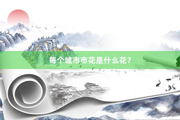 每个城市市花是什么花？